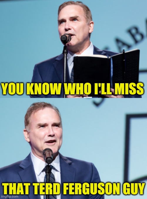 Norm Joke | YOU KNOW WHO I'LL MISS; THAT TERD FERGUSON GUY | image tagged in norm macdonald | made w/ Imgflip meme maker
