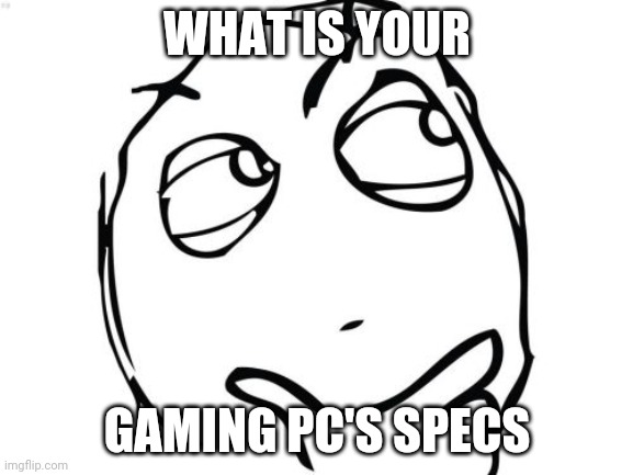 Just wondering | WHAT IS YOUR; GAMING PC'S SPECS | image tagged in memes,question rage face | made w/ Imgflip meme maker