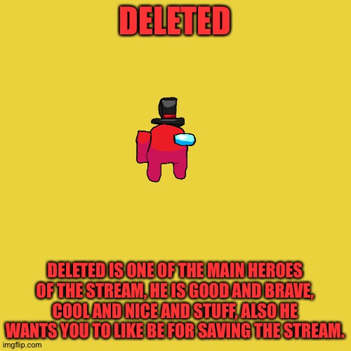 Deleted Bio | DELETED; DELETED IS ONE OF THE MAIN HEROES OF THE STREAM, HE IS GOOD AND BRAVE, COOL AND NICE AND STUFF, ALSO HE WANTS YOU TO LIKE BE FOR SAVING THE STREAM. | image tagged in memes,blank transparent square | made w/ Imgflip meme maker
