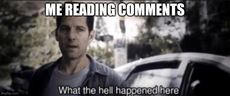 What the hell happened here | ME READING COMMENTS | image tagged in what the hell happened here | made w/ Imgflip meme maker