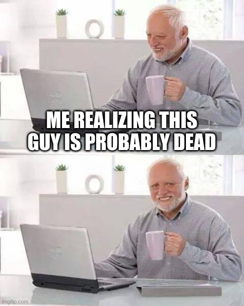 Hide the Pain Harold | ME REALIZING THIS GUY IS PROBABLY DEAD | image tagged in memes,hide the pain harold | made w/ Imgflip meme maker