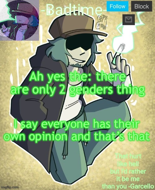 Also the people who are saying there are only 2 are obviously joking like bruh | Ah yes the: there are only 2 genders thing; I say everyone has their own opinion and that’s that | image tagged in garcelo | made w/ Imgflip meme maker