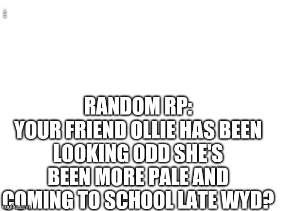 I have woken up from the dead | {IS THIS THE NEW OC STREAM?}; RANDOM RP:
YOUR FRIEND OLLIE HAS BEEN LOOKING ODD SHE'S BEEN MORE PALE AND COMING TO SCHOOL LATE WYD? | image tagged in blank white template | made w/ Imgflip meme maker