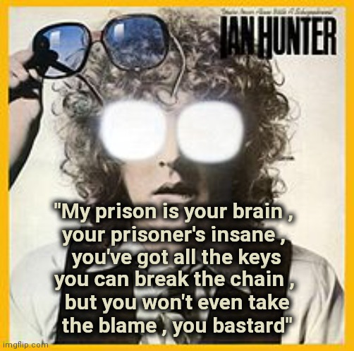 Angry Rock | "My prison is your brain , 
your prisoner's insane , 
you've got all the keys; you can break the chain , 
but you won't even take
the blame , you bastard" | image tagged in classic rock,mott,angry man | made w/ Imgflip meme maker