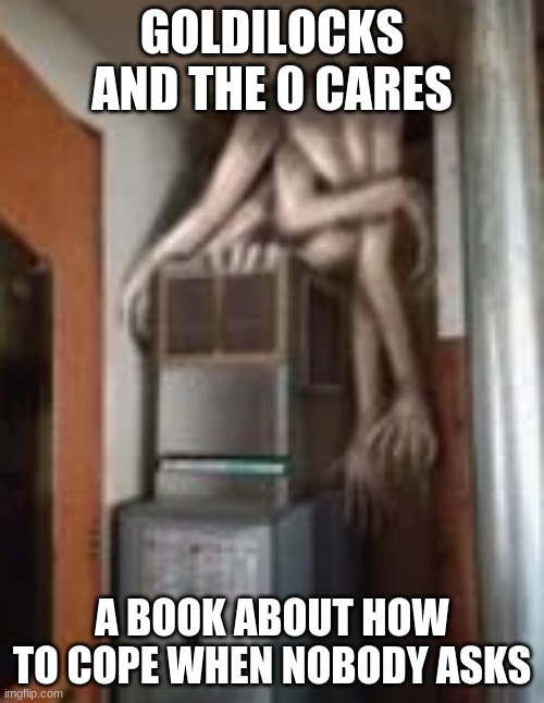 Clump | GOLDILOCKS AND THE 0 CARES; A BOOK ABOUT HOW TO COPE WHEN NOBODY ASKS | image tagged in clump | made w/ Imgflip meme maker