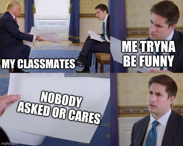 me irl |  ME TRYNA BE FUNNY; MY CLASSMATES; NOBODY ASKED OR CARES | image tagged in trump interview | made w/ Imgflip meme maker