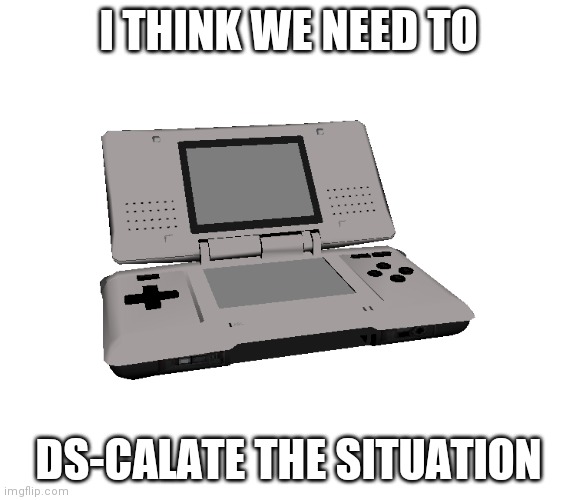 Nintendo DS | I THINK WE NEED TO DS-CALATE THE SITUATION | image tagged in nintendo ds | made w/ Imgflip meme maker