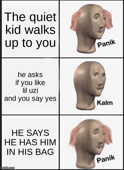 Panik Kalm Panik Meme | The quiet kid walks up to you; he asks if you like lil uzi and you say yes; HE SAYS HE HAS HIM IN HIS BAG | image tagged in memes,panik kalm panik | made w/ Imgflip meme maker