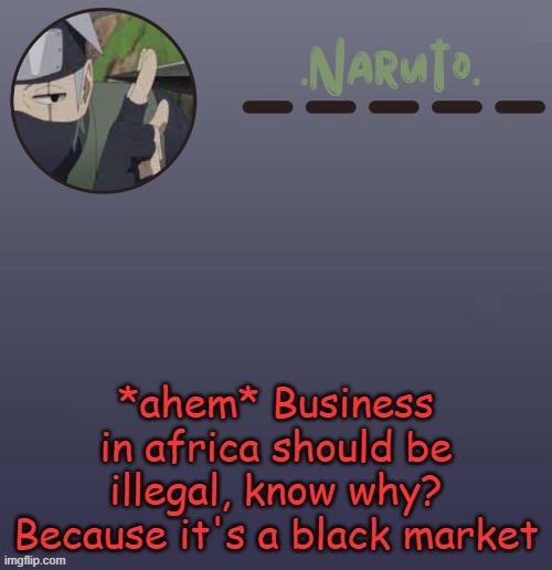 /j please don't ban me twitter- (yes this was a joke, and yes that was sarcasm) | *ahem* Business in africa should be illegal, know why?
Because it's a black market | image tagged in naruto kakashi temp | made w/ Imgflip meme maker