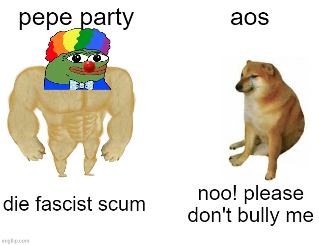 Pepe party is giga chad | pepe party; aos; die fascist scum; noo! please don't bully me | image tagged in memes,buff doge vs cheems | made w/ Imgflip meme maker