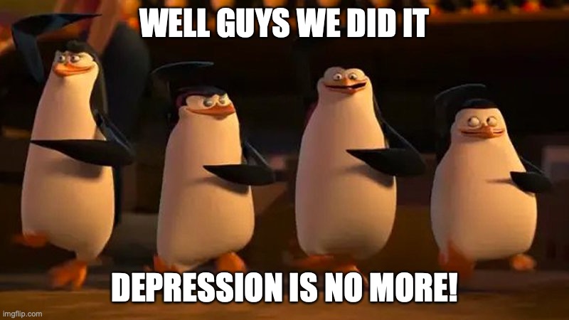 Well :> | WELL GUYS WE DID IT; DEPRESSION IS NO MORE! | image tagged in penguins of madagascar | made w/ Imgflip meme maker