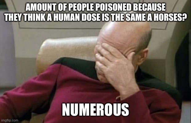Captain Picard Facepalm Meme | AMOUNT OF PEOPLE POISONED BECAUSE THEY THINK A HUMAN DOSE IS THE SAME A HORSES? NUMEROUS | image tagged in memes,captain picard facepalm | made w/ Imgflip meme maker