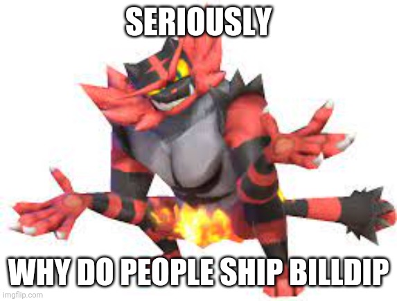 If billdip were pokemon, it would be a zangoose and a Seviper. "I hate you" "I hate you as well" "let's make babies" | SERIOUSLY; WHY DO PEOPLE SHIP BILLDIP | image tagged in incineroar shrug | made w/ Imgflip meme maker