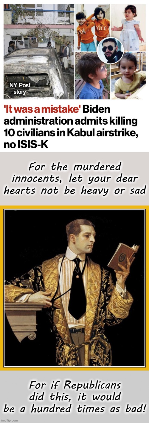 Why must there be such incompetence in EVERYTHING?! | NY Post
story; For the murdered innocents, let your dear hearts not be heavy or sad; For if Republicans did this, it would be a hundred times as bad! | image tagged in poetry dude,gray blank,joe biden,kabul,drone strike,afghanistan | made w/ Imgflip meme maker