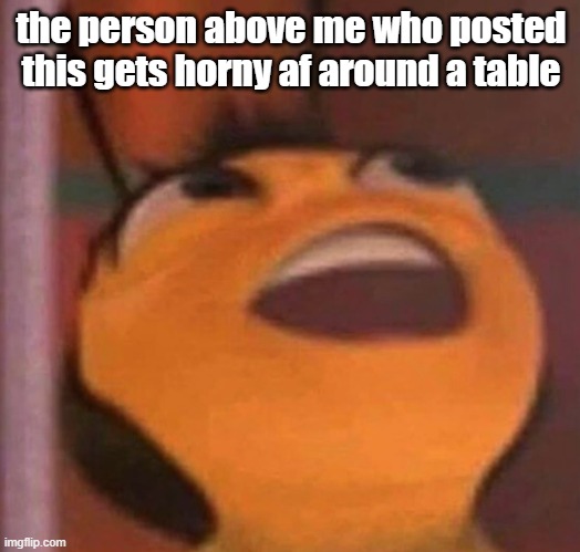 Bee Movie | the person above me who posted this gets horny af around a table | image tagged in bee movie | made w/ Imgflip meme maker
