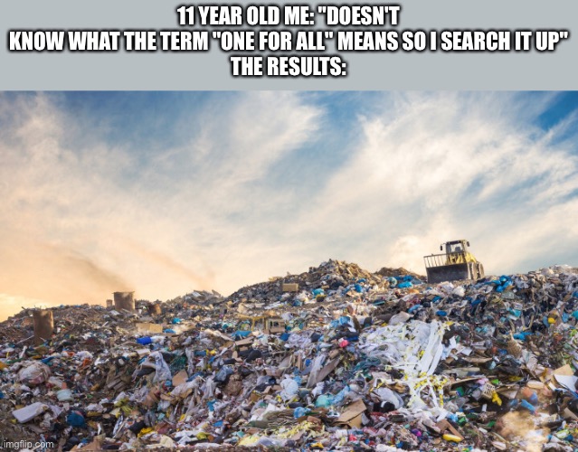 What is wrong with search engines XD | 11 YEAR OLD ME: "DOESN'T KNOW WHAT THE TERM "ONE FOR ALL" MEANS SO I SEARCH IT UP"
THE RESULTS: | image tagged in trash,garbage,search,one for all,song lyrics | made w/ Imgflip meme maker