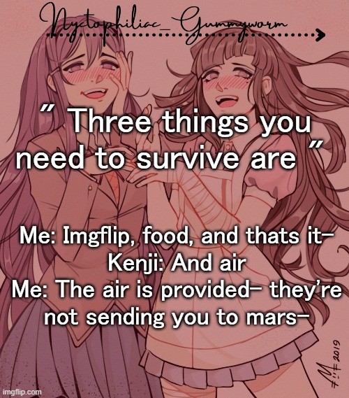 .-. | Me: Imgflip, food, and thats it-

Kenji: And air
Me: The air is provided- they're not sending you to mars-; " Three things you need to survive are " | image tagged in laziest temp gummyworm has ever made lmao | made w/ Imgflip meme maker