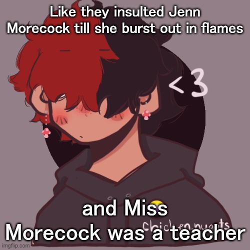 .-. | Like they insulted Jenn Morecock till she burst out in flames; and Miss Morecock was a teacher | image tagged in i dont have a picrew problem you have a picrew problem | made w/ Imgflip meme maker