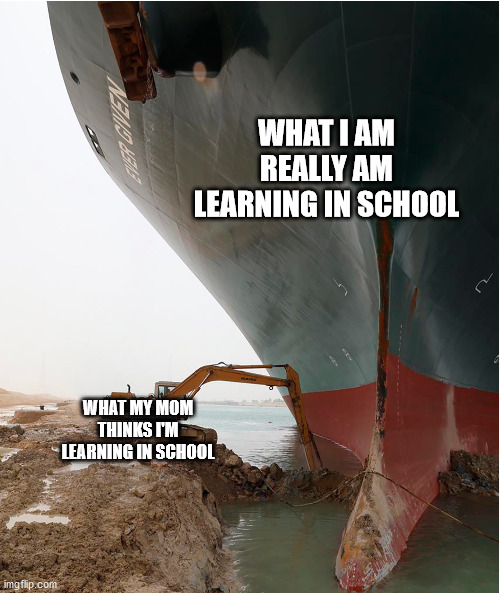 What is learn in school | WHAT I AM REALLY AM LEARNING IN SCHOOL; WHAT MY MOM THINKS I'M LEARNING IN SCHOOL | image tagged in suez-canal | made w/ Imgflip meme maker