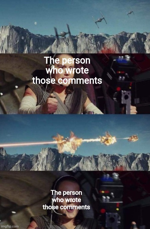 Rey Triple Kill | The person who wrote those comments The person who wrote those comments | image tagged in rey triple kill | made w/ Imgflip meme maker