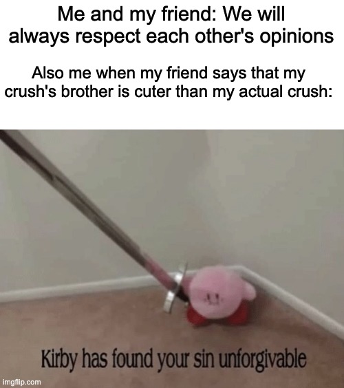 Why do I keep making crush memes??? | Me and my friend: We will always respect each other's opinions; Also me when my friend says that my crush's brother is cuter than my actual crush: | image tagged in kirby has found your sin unforgivable,crush,oh wow are you actually reading these tags | made w/ Imgflip meme maker