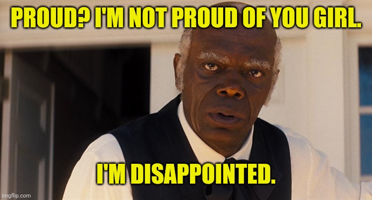 Uncle Tom | PROUD? I'M NOT PROUD OF YOU GIRL. I'M DISAPPOINTED. | image tagged in uncle tom | made w/ Imgflip meme maker