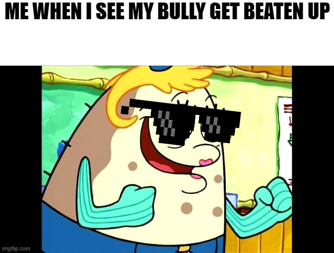 The truth | ME WHEN I SEE MY BULLY GET BEATEN UP | image tagged in mrs puff | made w/ Imgflip meme maker