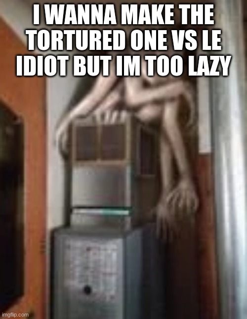 Clump | I WANNA MAKE THE TORTURED ONE VS LE IDIOT BUT IM TOO LAZY | image tagged in clump | made w/ Imgflip meme maker