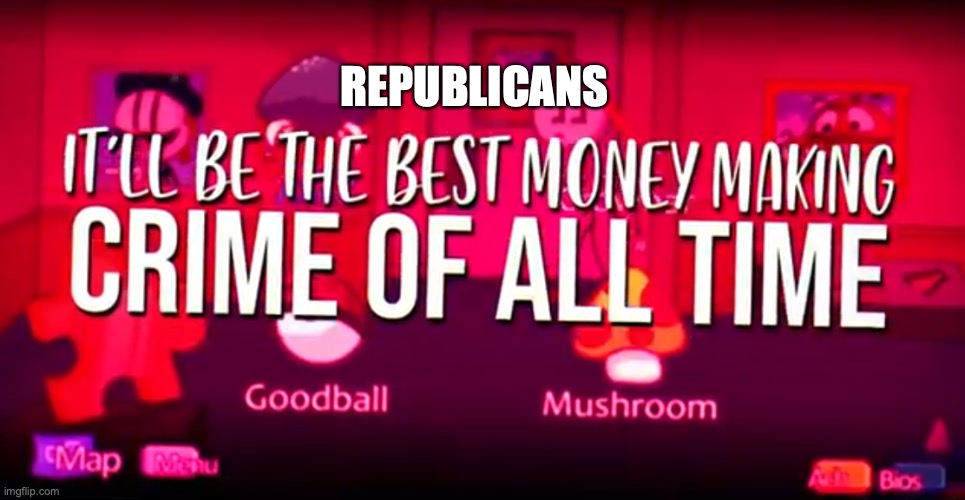 It'll be the best money making crime of all time | REPUBLICANS | image tagged in it'll be the best money making crime of all time | made w/ Imgflip meme maker