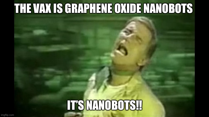 Graphene oxide nanobots | THE VAX IS GRAPHENE OXIDE NANOBOTS; IT’S NANOBOTS!! | image tagged in soylent green is people,covid vaccine | made w/ Imgflip meme maker