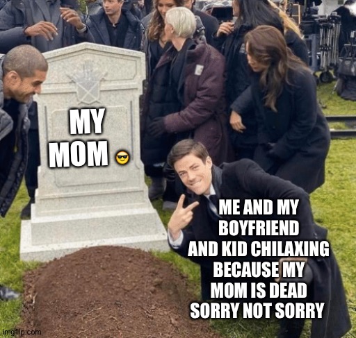 Grant Gustin over grave | MY MOM 😎; ME AND MY BOYFRIEND AND KID CHILAXING BECAUSE MY MOM IS DEAD SORRY NOT SORRY | image tagged in i am above the law | made w/ Imgflip meme maker