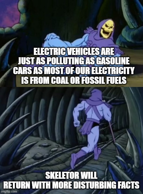 disturbing but true | ELECTRIC VEHICLES ARE JUST AS POLLUTING AS GASOLINE CARS AS MOST OF OUR ELECTRICITY IS FROM COAL OR FOSSIL FUELS; SKELETOR WILL RETURN WITH MORE DISTURBING FACTS | image tagged in disturbing facts skeletor,meme,disturbing,what r you doing here hooman | made w/ Imgflip meme maker