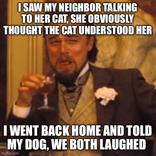 Laughing Leo Meme | I SAW MY NEIGHBOR TALKING TO HER CAT, SHE OBVIOUSLY THOUGHT THE CAT UNDERSTOOD HER; I WENT BACK HOME AND TOLD
MY DOG, WE BOTH LAUGHED | image tagged in memes,laughing leo | made w/ Imgflip meme maker