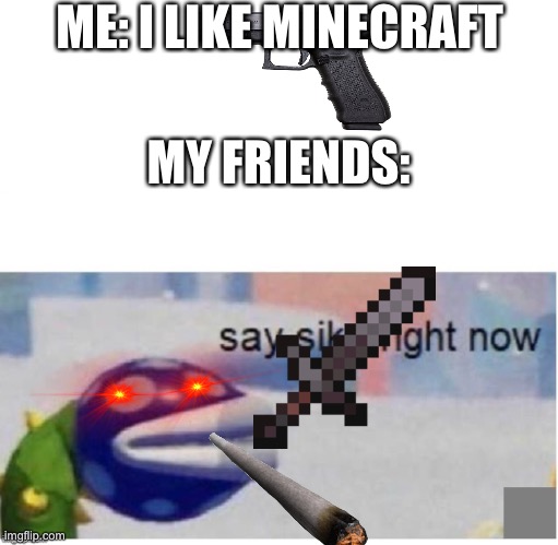 This is real |  ME: I LIKE MINECRAFT; MY FRIENDS: | image tagged in say sike right now | made w/ Imgflip meme maker