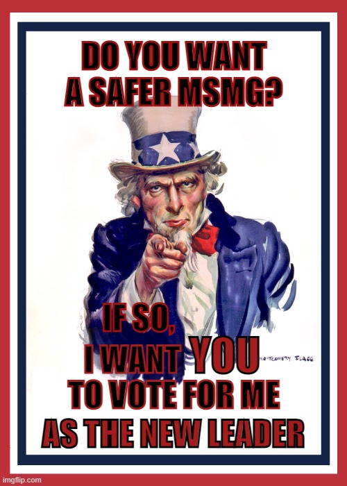 Uncle Sam: I Want You (Revised) | DO YOU WANT A SAFER MSMG? IF SO, TO VOTE FOR ME; AS THE NEW LEADER | image tagged in uncle sam i want you revised | made w/ Imgflip meme maker