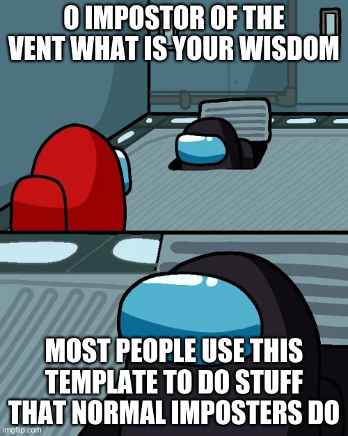 4 eel | O IMPOSTOR OF THE VENT WHAT IS YOUR WISDOM; MOST PEOPLE USE THIS TEMPLATE TO DO STUFF THAT NORMAL IMPOSTERS DO | image tagged in impostor of the vent | made w/ Imgflip meme maker