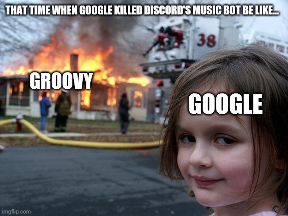 When Google killed Groovy from Discord | THAT TIME WHEN GOOGLE KILLED DISCORD'S MUSIC BOT BE LIKE... GROOVY; GOOGLE | image tagged in memes,disaster girl,google | made w/ Imgflip meme maker