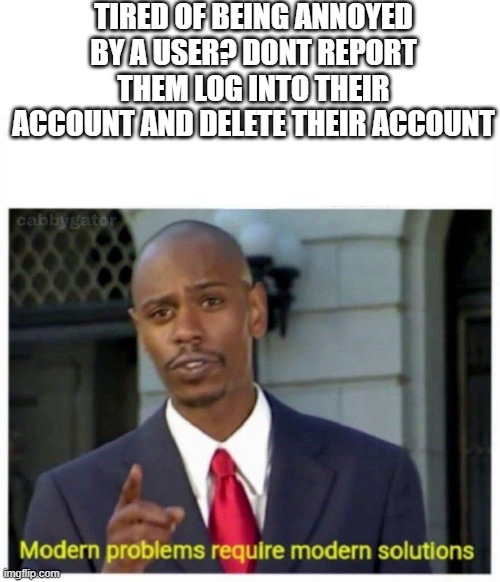 if you know their log in.... | TIRED OF BEING ANNOYED BY A USER? DONT REPORT THEM LOG INTO THEIR ACCOUNT AND DELETE THEIR ACCOUNT | image tagged in modern problems | made w/ Imgflip meme maker