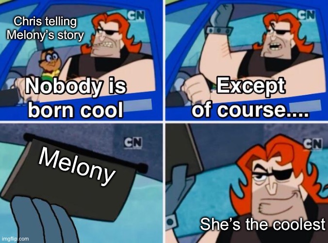 The fact that Melony dies is sad | Chris telling Melony’s story; Melony; She’s the coolest | image tagged in nobody is born cool | made w/ Imgflip meme maker