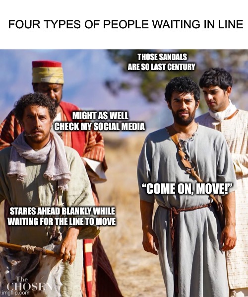 FOUR TYPES OF PEOPLE WAITING IN LINE; THOSE SANDALS ARE SO LAST CENTURY; MIGHT AS WELL CHECK MY SOCIAL MEDIA; “COME ON, MOVE!”; STARES AHEAD BLANKLY WHILE WAITING FOR THE LINE TO MOVE | image tagged in blank white template,the chosen | made w/ Imgflip meme maker