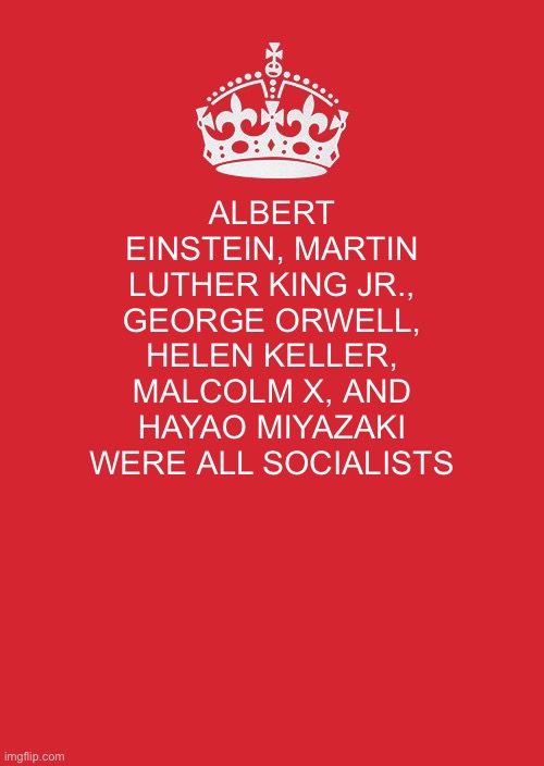 Deal with it snowflake conservatives | ALBERT EINSTEIN, MARTIN LUTHER KING JR., GEORGE ORWELL, HELEN KELLER, MALCOLM X, AND HAYAO MIYAZAKI WERE ALL SOCIALISTS | image tagged in memes,keep calm and carry on red,socialism,marxism | made w/ Imgflip meme maker
