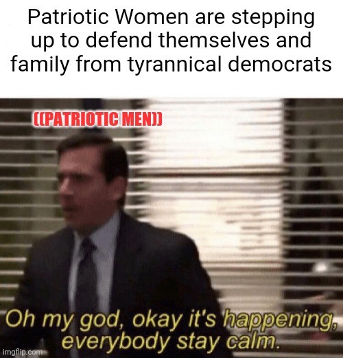 Oh my god,okay it's happening,everybody stay calm | Patriotic Women are stepping up to defend themselves and family from tyrannical democrats ((PATRIOTIC MEN)) | image tagged in oh my god okay it's happening everybody stay calm | made w/ Imgflip meme maker