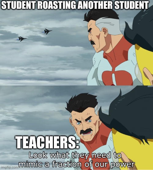 Teachers’ roasts are the darkest | STUDENT ROASTING ANOTHER STUDENT; TEACHERS: | image tagged in look what they need to mimic a fraction of our power,teachers,teacher,student,school | made w/ Imgflip meme maker