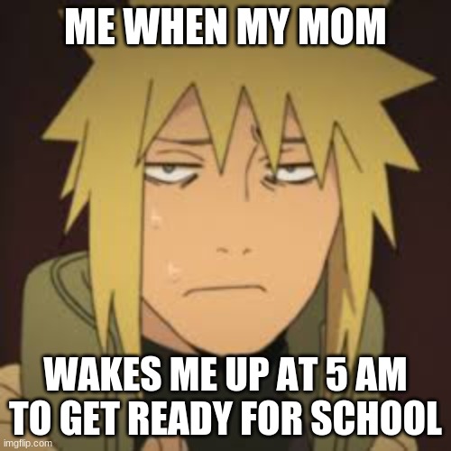 Disgusted Minato | ME WHEN MY MOM; WAKES ME UP AT 5 AM TO GET READY FOR SCHOOL | image tagged in disgusted minato | made w/ Imgflip meme maker