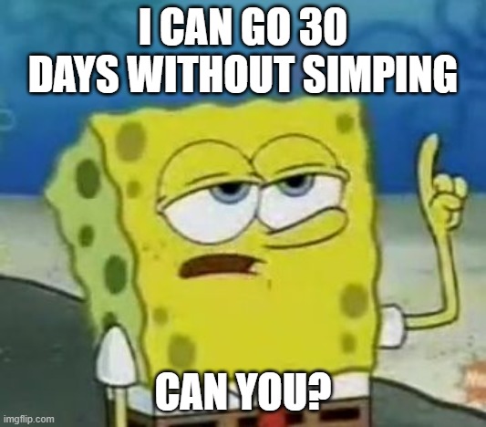 I'll Have You Know Spongebob | I CAN GO 30 DAYS WITHOUT SIMPING; CAN YOU? | image tagged in memes,i'll have you know spongebob | made w/ Imgflip meme maker