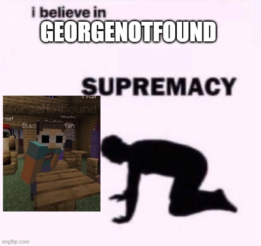 GeorgeNotFound Supremacy | GEORGENOTFOUND | image tagged in i belive in supermacy | made w/ Imgflip meme maker