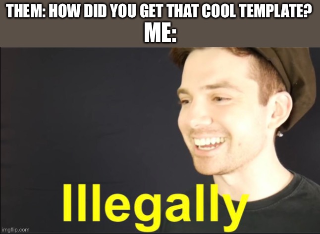 Another new template! I know, im amazing. | THEM: HOW DID YOU GET THAT COOL TEMPLATE? ME: | image tagged in grunty boi illegally | made w/ Imgflip meme maker