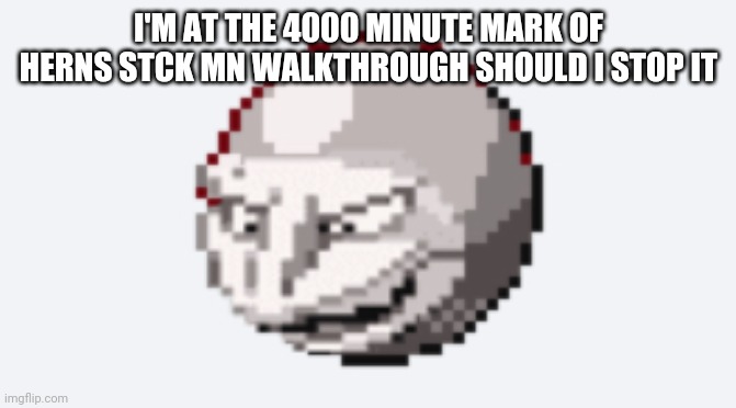 Æ | I'M AT THE 4000 MINUTE MARK OF HERNS STCK MN WALKTHROUGH SHOULD I STOP IT | image tagged in u wot m8 | made w/ Imgflip meme maker
