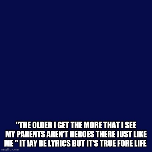 Blank Transparent Square Meme | "THE OLDER I GET THE MORE THAT I SEE MY PARENTS AREN'T HEROES THERE JUST LIKE ME " IT !AY BE LYRICS BUT IT'S TRUE FORE LIFE | image tagged in memes,blank transparent square | made w/ Imgflip meme maker