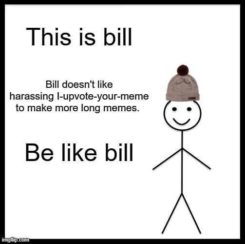 Be like bill | This is bill; Bill doesn't like harassing I-upvote-your-meme to make more long memes. Be like bill | image tagged in memes,be like bill | made w/ Imgflip meme maker